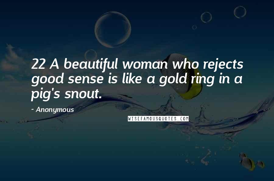 Anonymous Quotes: 22 A beautiful woman who rejects good sense is like a gold ring in a pig's snout.