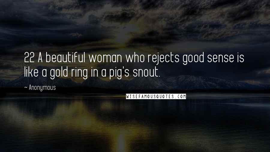 Anonymous Quotes: 22 A beautiful woman who rejects good sense is like a gold ring in a pig's snout.