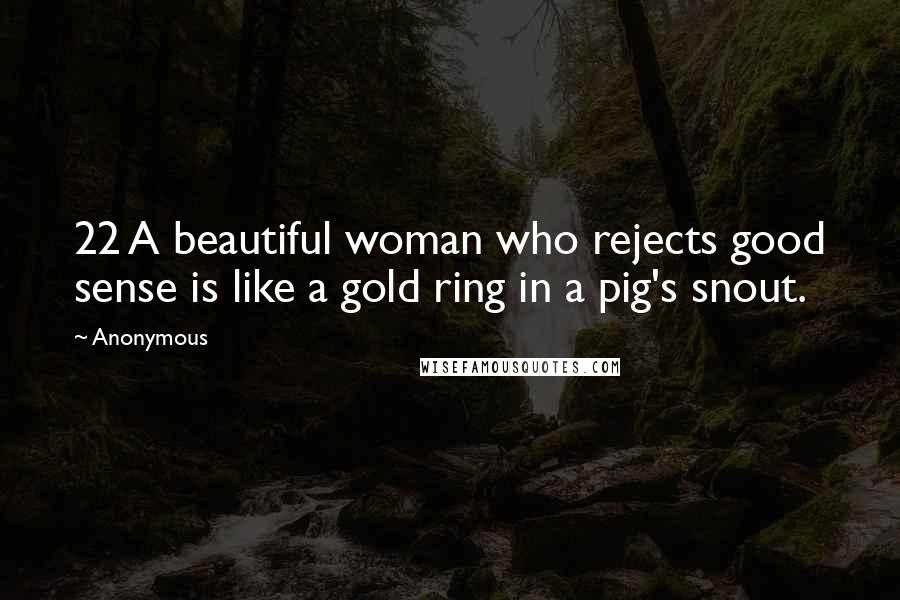 Anonymous Quotes: 22 A beautiful woman who rejects good sense is like a gold ring in a pig's snout.