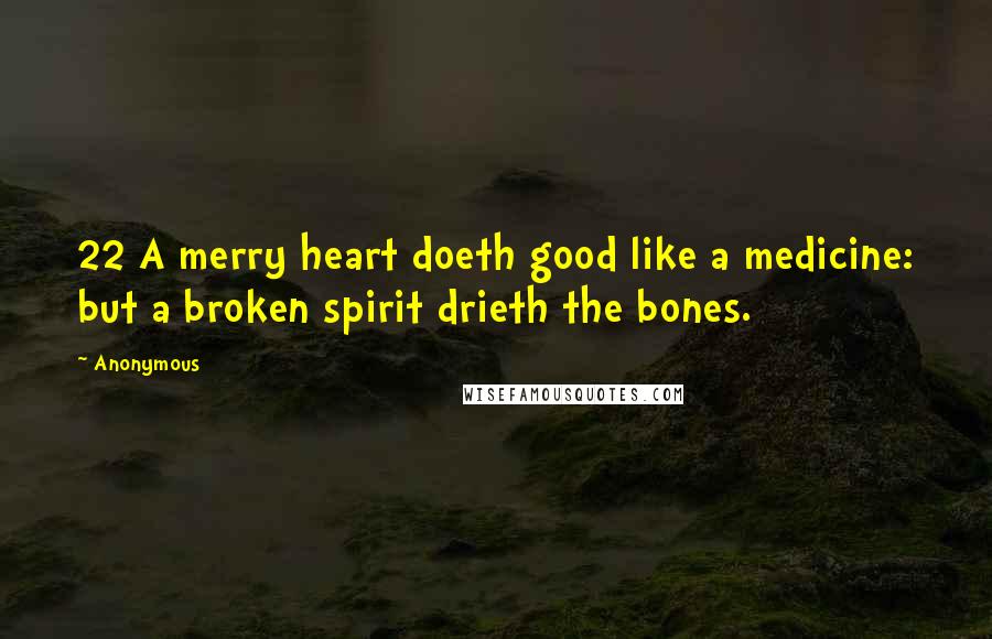 Anonymous Quotes: 22 A merry heart doeth good like a medicine: but a broken spirit drieth the bones.