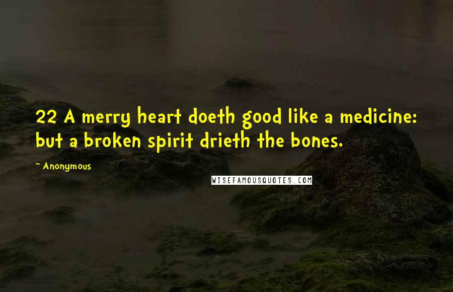 Anonymous Quotes: 22 A merry heart doeth good like a medicine: but a broken spirit drieth the bones.