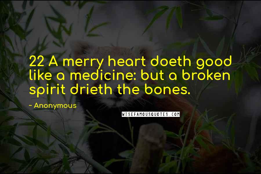 Anonymous Quotes: 22 A merry heart doeth good like a medicine: but a broken spirit drieth the bones.