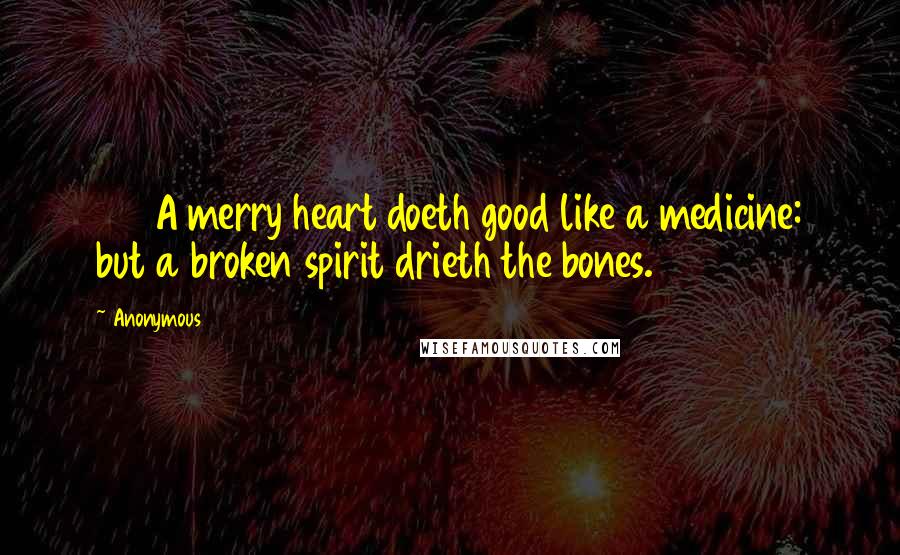 Anonymous Quotes: 22 A merry heart doeth good like a medicine: but a broken spirit drieth the bones.