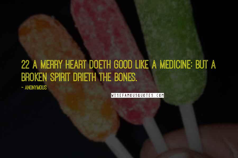 Anonymous Quotes: 22 A merry heart doeth good like a medicine: but a broken spirit drieth the bones.