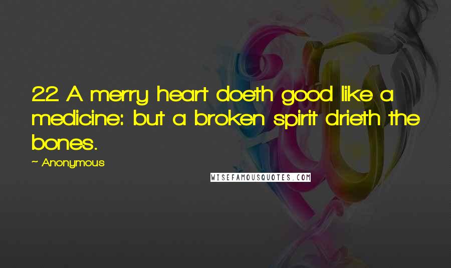 Anonymous Quotes: 22 A merry heart doeth good like a medicine: but a broken spirit drieth the bones.