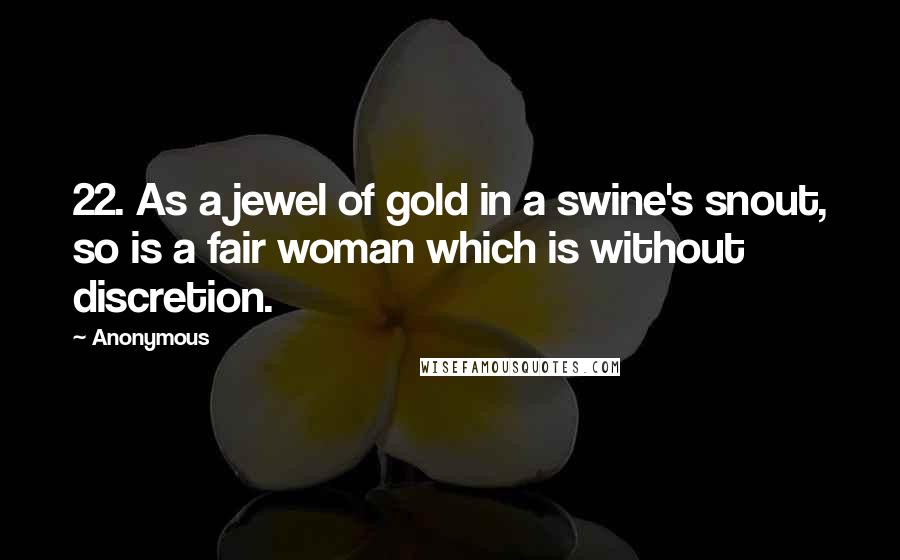 Anonymous Quotes: 22. As a jewel of gold in a swine's snout, so is a fair woman which is without discretion.