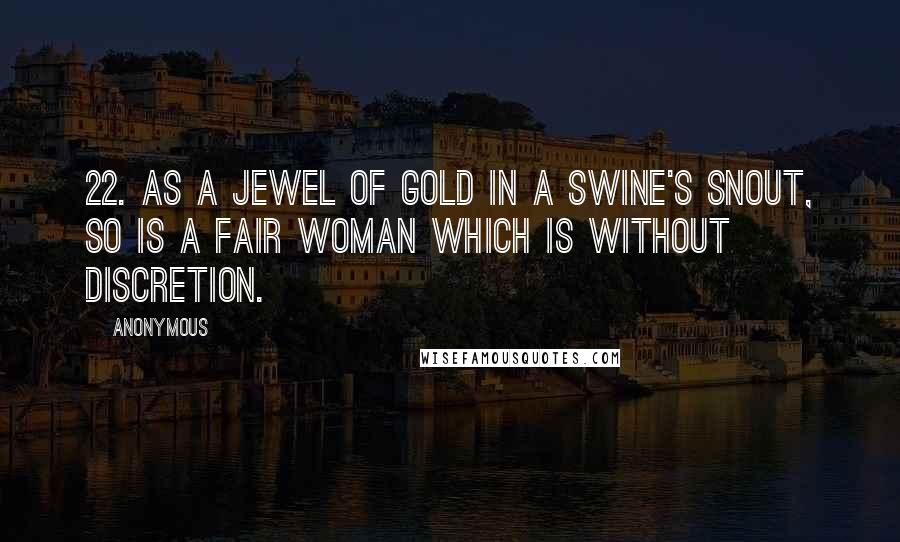 Anonymous Quotes: 22. As a jewel of gold in a swine's snout, so is a fair woman which is without discretion.