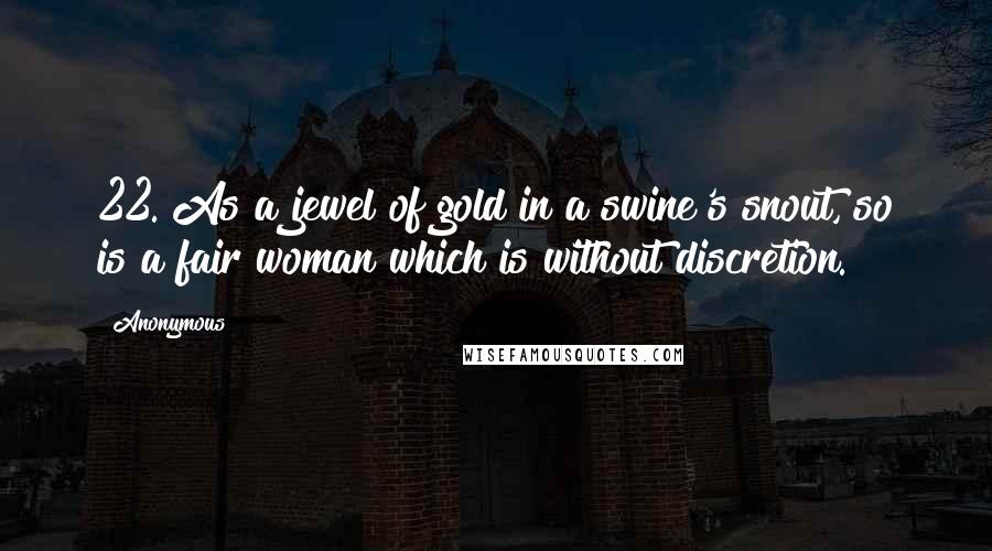 Anonymous Quotes: 22. As a jewel of gold in a swine's snout, so is a fair woman which is without discretion.