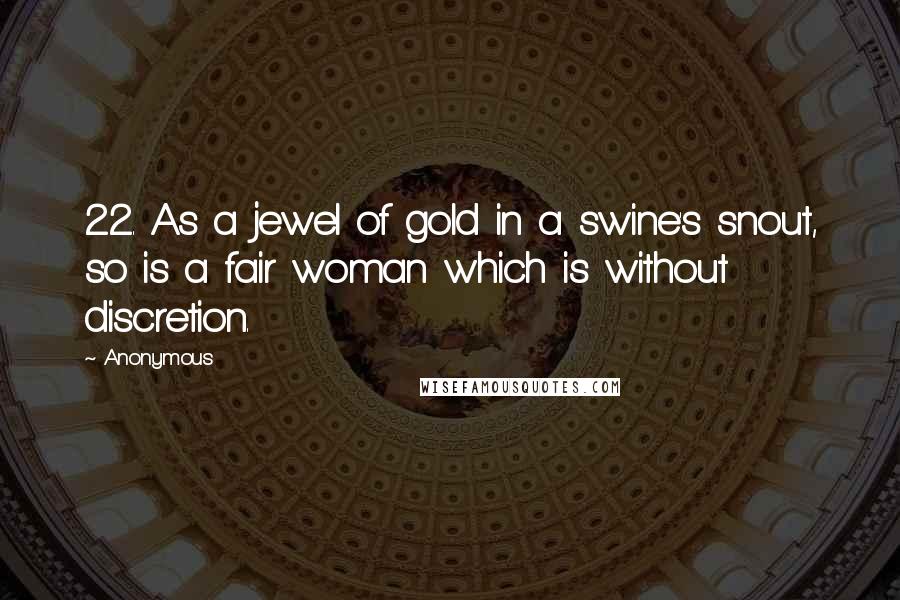 Anonymous Quotes: 22. As a jewel of gold in a swine's snout, so is a fair woman which is without discretion.