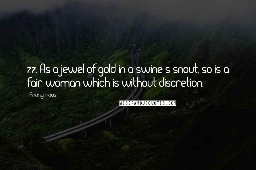 Anonymous Quotes: 22. As a jewel of gold in a swine's snout, so is a fair woman which is without discretion.