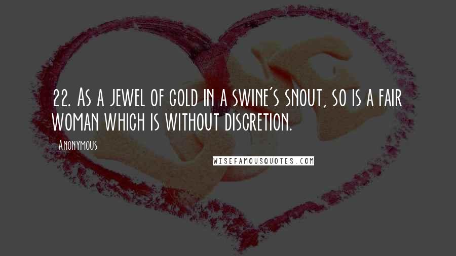 Anonymous Quotes: 22. As a jewel of gold in a swine's snout, so is a fair woman which is without discretion.