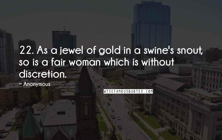 Anonymous Quotes: 22. As a jewel of gold in a swine's snout, so is a fair woman which is without discretion.