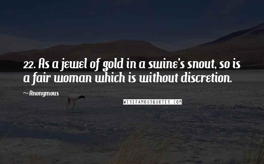 Anonymous Quotes: 22. As a jewel of gold in a swine's snout, so is a fair woman which is without discretion.