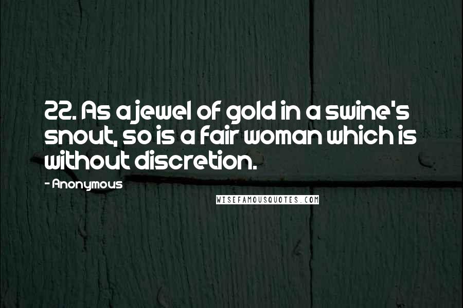 Anonymous Quotes: 22. As a jewel of gold in a swine's snout, so is a fair woman which is without discretion.
