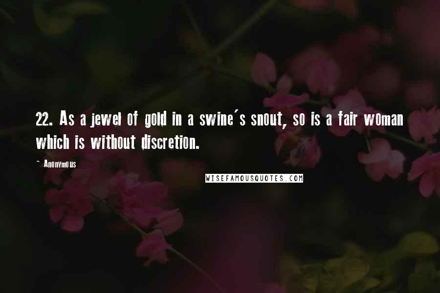 Anonymous Quotes: 22. As a jewel of gold in a swine's snout, so is a fair woman which is without discretion.