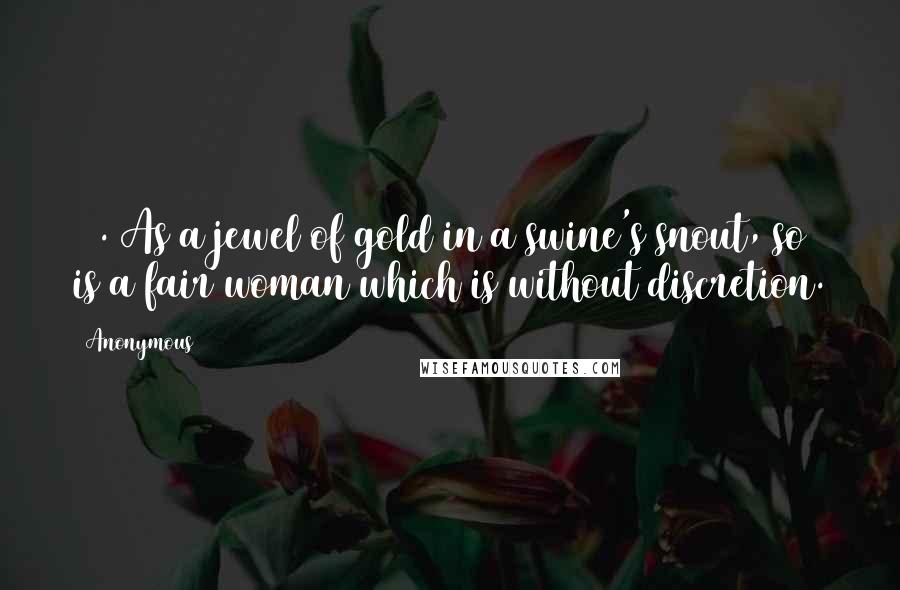 Anonymous Quotes: 22. As a jewel of gold in a swine's snout, so is a fair woman which is without discretion.