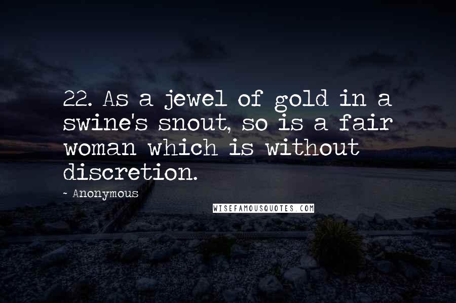 Anonymous Quotes: 22. As a jewel of gold in a swine's snout, so is a fair woman which is without discretion.