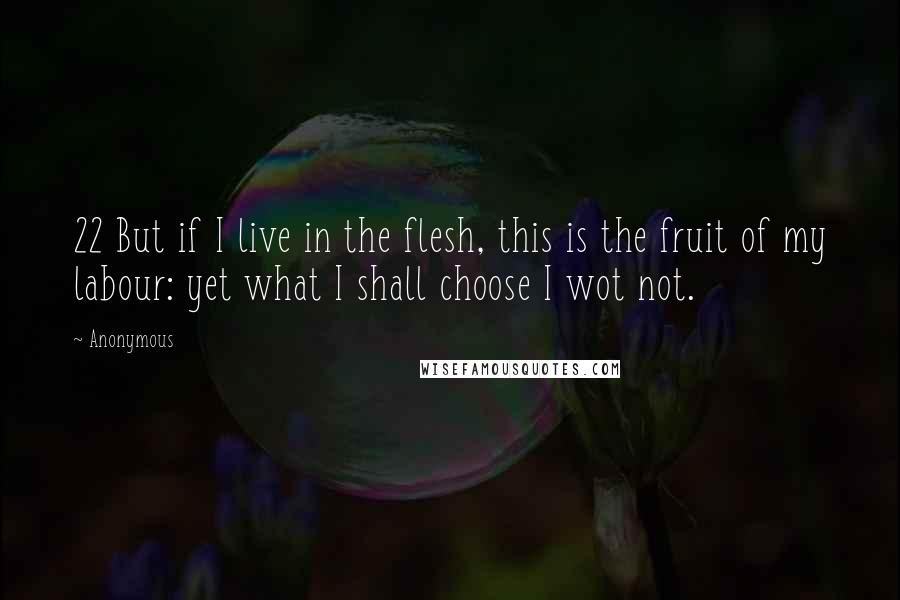 Anonymous Quotes: 22 But if I live in the flesh, this is the fruit of my labour: yet what I shall choose I wot not.