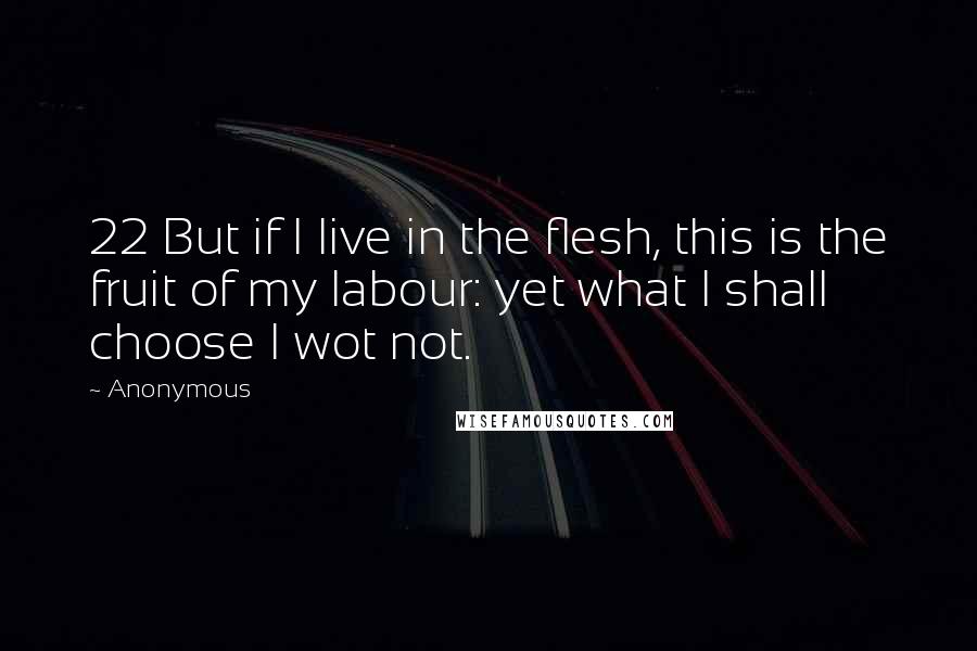 Anonymous Quotes: 22 But if I live in the flesh, this is the fruit of my labour: yet what I shall choose I wot not.