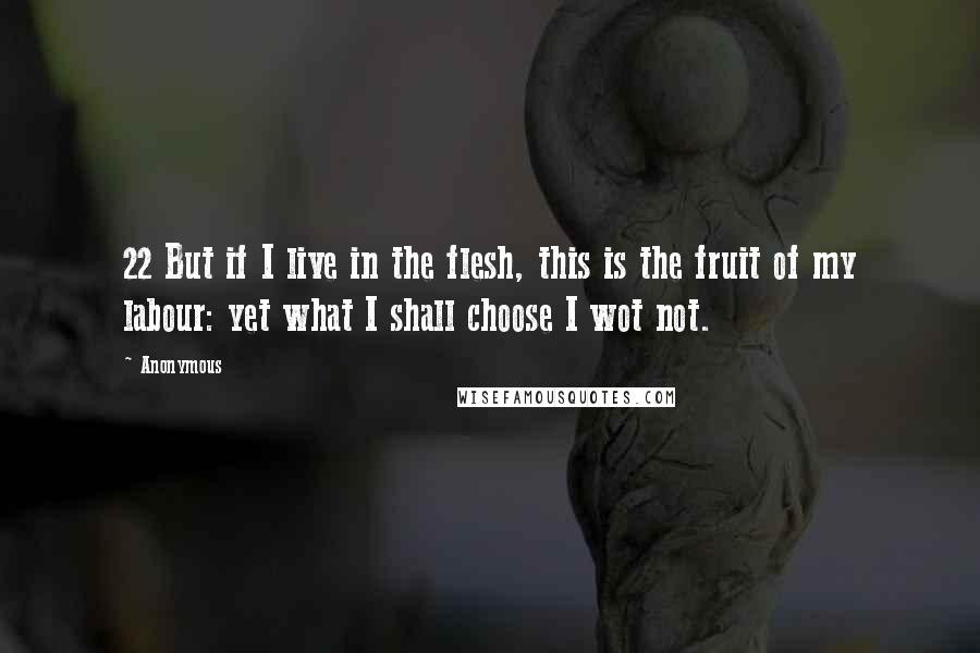 Anonymous Quotes: 22 But if I live in the flesh, this is the fruit of my labour: yet what I shall choose I wot not.