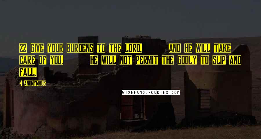 Anonymous Quotes: 22 Give your burdens to the LORD,       and he will take care of you.       He will not permit the godly to slip and fall.