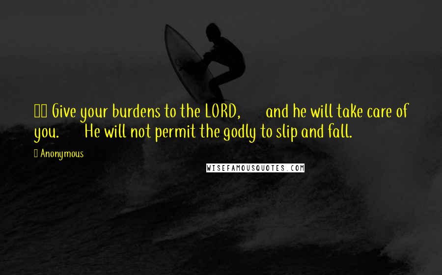 Anonymous Quotes: 22 Give your burdens to the LORD,       and he will take care of you.       He will not permit the godly to slip and fall.