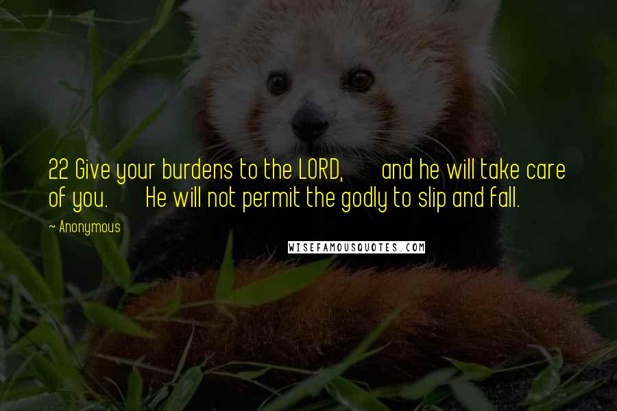 Anonymous Quotes: 22 Give your burdens to the LORD,       and he will take care of you.       He will not permit the godly to slip and fall.