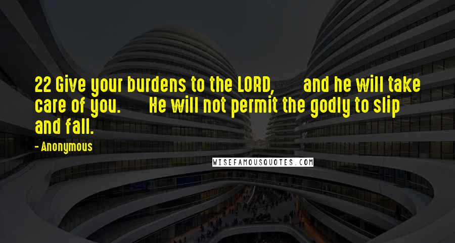 Anonymous Quotes: 22 Give your burdens to the LORD,       and he will take care of you.       He will not permit the godly to slip and fall.