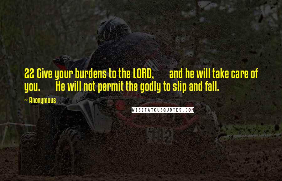 Anonymous Quotes: 22 Give your burdens to the LORD,       and he will take care of you.       He will not permit the godly to slip and fall.