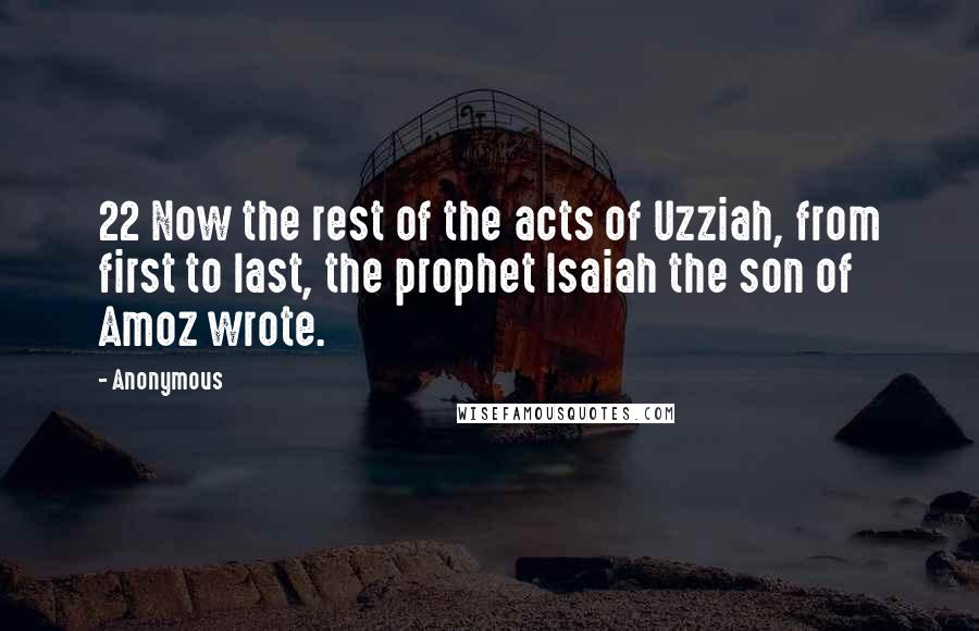 Anonymous Quotes: 22 Now the rest of the acts of Uzziah, from first to last, the prophet Isaiah the son of Amoz wrote.