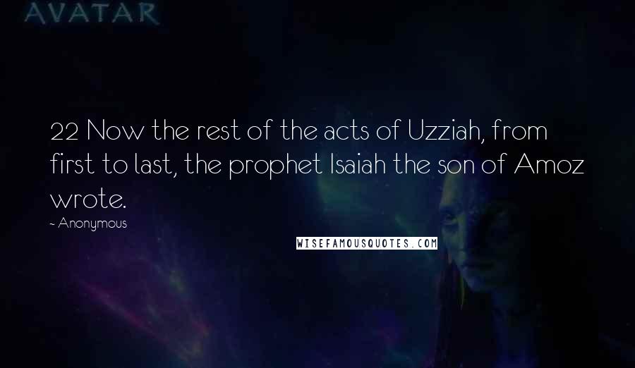 Anonymous Quotes: 22 Now the rest of the acts of Uzziah, from first to last, the prophet Isaiah the son of Amoz wrote.