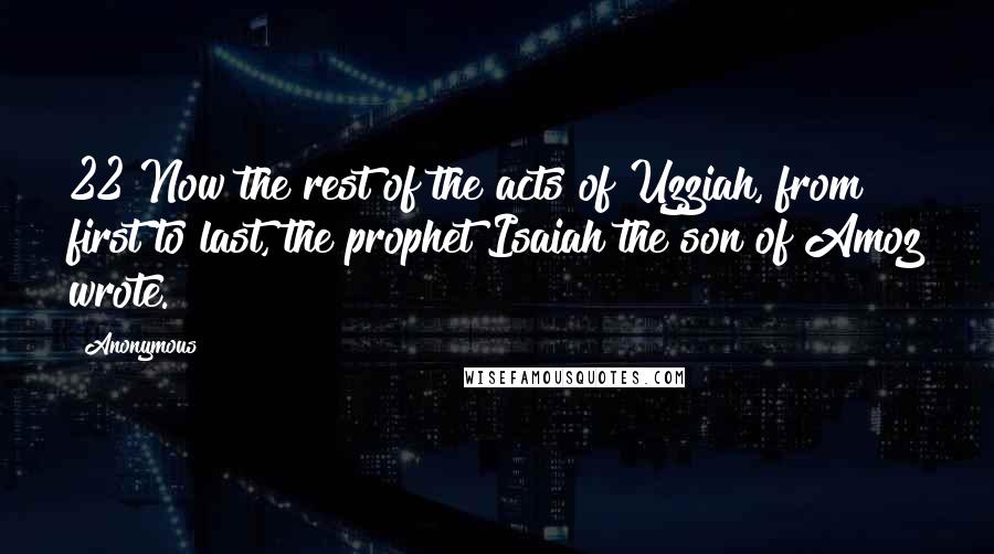 Anonymous Quotes: 22 Now the rest of the acts of Uzziah, from first to last, the prophet Isaiah the son of Amoz wrote.