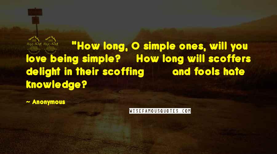 Anonymous Quotes: 22 "How long, O simple ones, will you love being simple? How long will scoffers delight in their scoffing and fools hate knowledge?