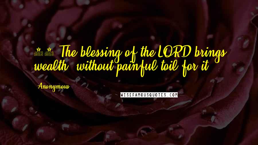 Anonymous Quotes: 22 The blessing of the LORD brings wealth, without painful toil for it.