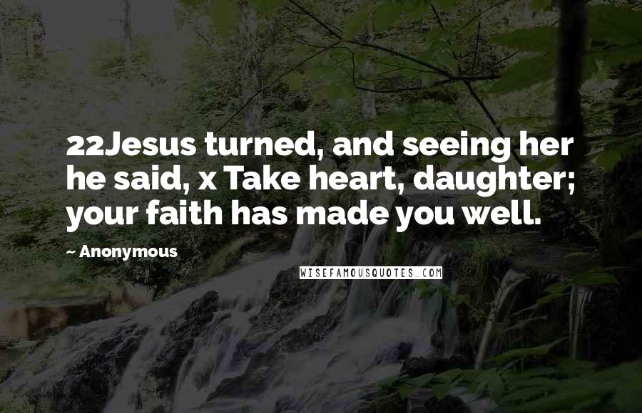 Anonymous Quotes: 22Jesus turned, and seeing her he said, x Take heart, daughter; your faith has made you well.