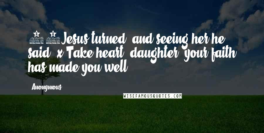 Anonymous Quotes: 22Jesus turned, and seeing her he said, x Take heart, daughter; your faith has made you well.