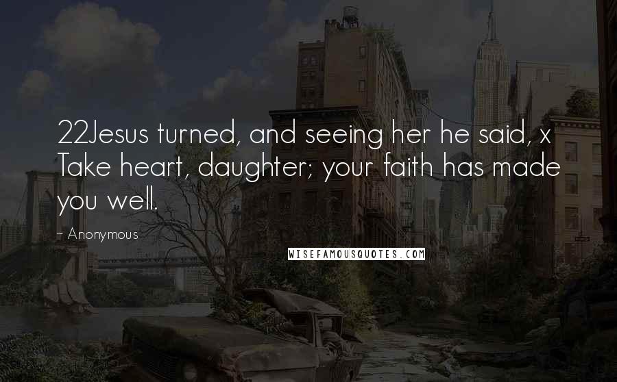 Anonymous Quotes: 22Jesus turned, and seeing her he said, x Take heart, daughter; your faith has made you well.