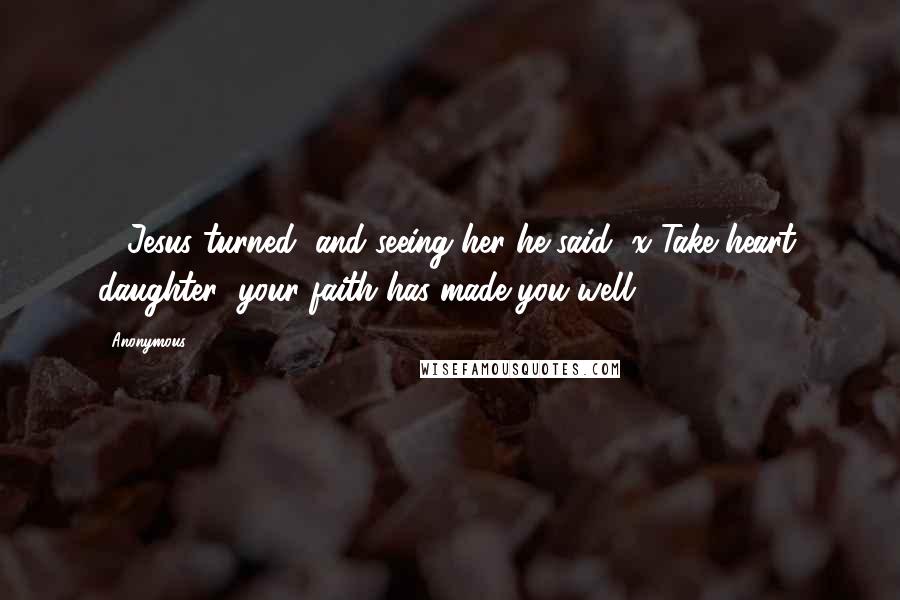 Anonymous Quotes: 22Jesus turned, and seeing her he said, x Take heart, daughter; your faith has made you well.