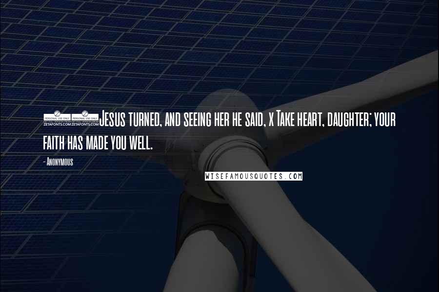Anonymous Quotes: 22Jesus turned, and seeing her he said, x Take heart, daughter; your faith has made you well.