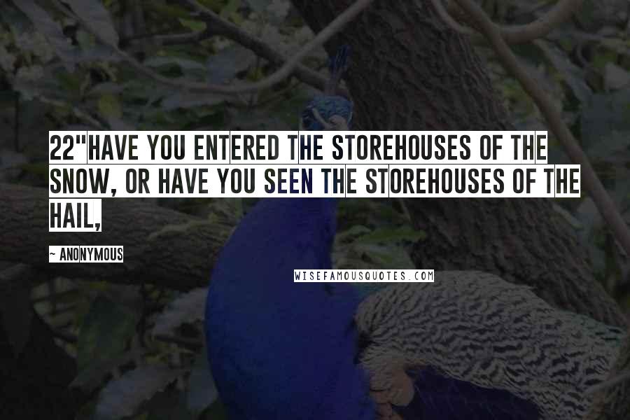 Anonymous Quotes: 22"Have you entered the storehouses of the snow, Or have you seen the storehouses of the hail,