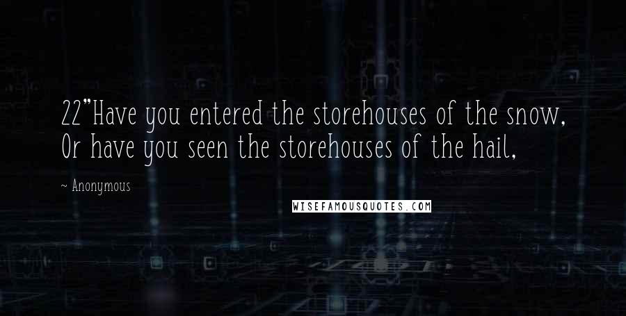Anonymous Quotes: 22"Have you entered the storehouses of the snow, Or have you seen the storehouses of the hail,