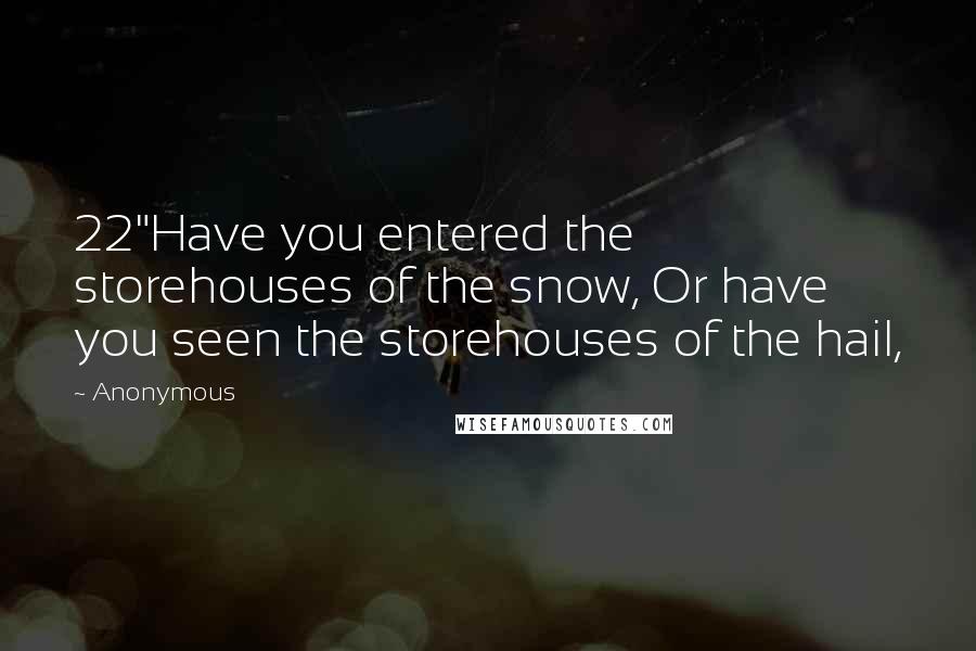 Anonymous Quotes: 22"Have you entered the storehouses of the snow, Or have you seen the storehouses of the hail,