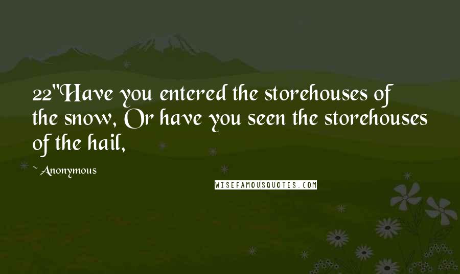 Anonymous Quotes: 22"Have you entered the storehouses of the snow, Or have you seen the storehouses of the hail,