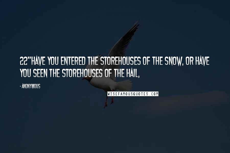 Anonymous Quotes: 22"Have you entered the storehouses of the snow, Or have you seen the storehouses of the hail,