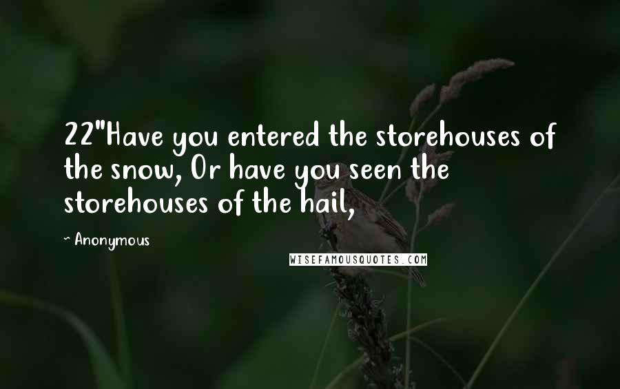 Anonymous Quotes: 22"Have you entered the storehouses of the snow, Or have you seen the storehouses of the hail,