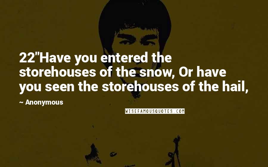 Anonymous Quotes: 22"Have you entered the storehouses of the snow, Or have you seen the storehouses of the hail,