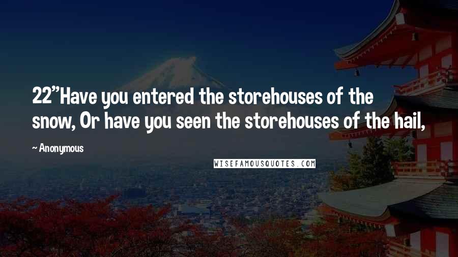 Anonymous Quotes: 22"Have you entered the storehouses of the snow, Or have you seen the storehouses of the hail,