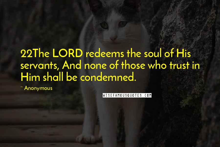 Anonymous Quotes: 22The LORD redeems the soul of His servants, And none of those who trust in Him shall be condemned.
