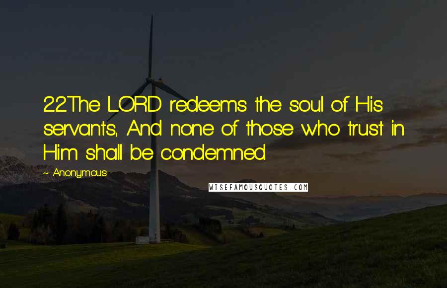 Anonymous Quotes: 22The LORD redeems the soul of His servants, And none of those who trust in Him shall be condemned.