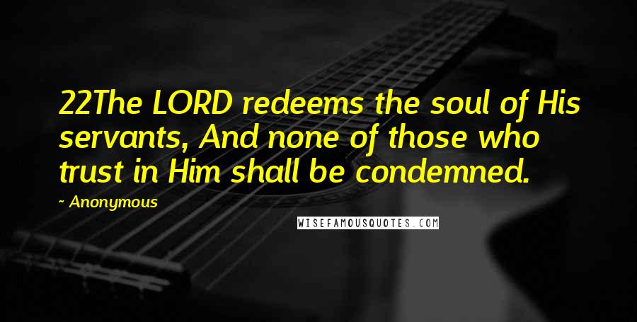 Anonymous Quotes: 22The LORD redeems the soul of His servants, And none of those who trust in Him shall be condemned.